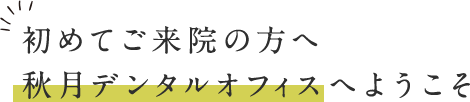 初めてご来院の方へ 秋月デンタルオフィスへようこそ